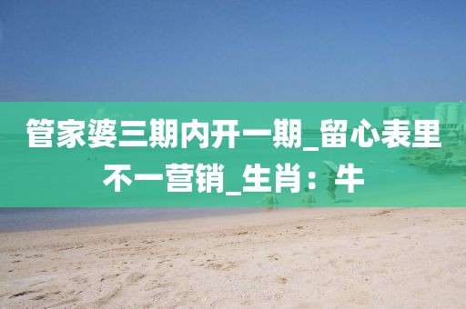 管家婆三期内开一期_留心表里不一营销_生肖：牛