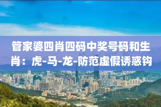 管家婆四肖四码中奖号码和生肖：虎-马-龙-防范虚假诱惑钩