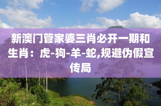 新澳门管家婆三肖必开一期和生肖：虎-狗-羊-蛇,规避伪假宣传局
