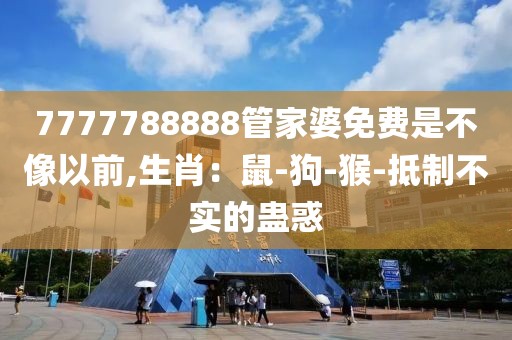 7777788888管家婆免费是不像以前,生肖：鼠-狗-猴-抵制不实的蛊惑