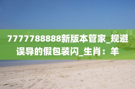7777788888新版本管家_规避误导的假包装闪_生肖：羊