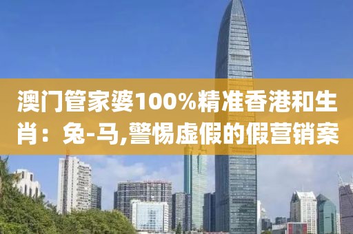 澳门管家婆100%精准香港和生肖：兔-马,警惕虚假的假营销案