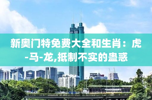新奥门特免费大全和生肖：虎-马-龙,抵制不实的蛊惑