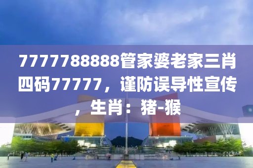 7777788888管家婆老家三肖四码77777，谨防误导性宣传，生肖：猪-猴