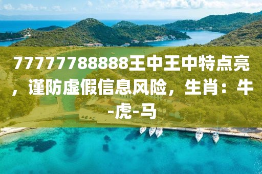 77777788888王中王中特点亮，谨防虚假信息风险，生肖：牛-虎-马