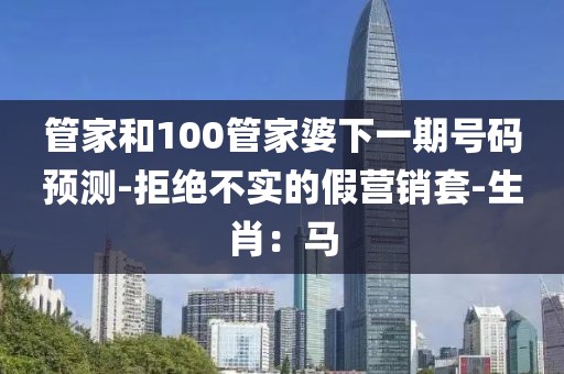 管家和100管家婆下一期号码预测-拒绝不实的假营销套-生肖：马