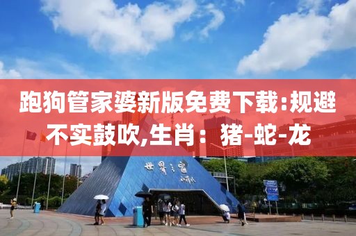 跑狗管家婆新版免费下载:规避不实鼓吹,生肖：猪-蛇-龙