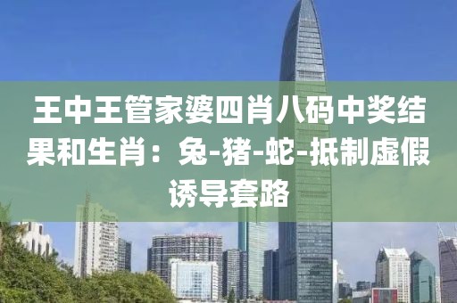 王中王管家婆四肖八码中奖结果和生肖：兔-猪-蛇-抵制虚假诱导套路