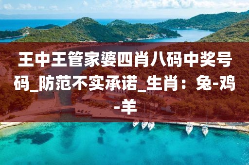 王中王管家婆四肖八码中奖号码_防范不实承诺_生肖：兔-鸡-羊