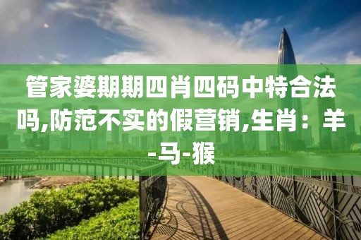 管家婆期期四肖四码中特合法吗,防范不实的假营销,生肖：羊-马-猴