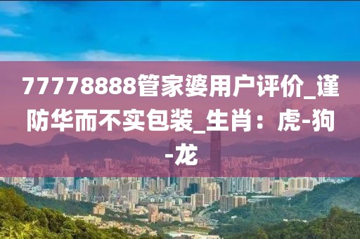 77778888管家婆用户评价_谨防华而不实包装_生肖：虎-狗-龙