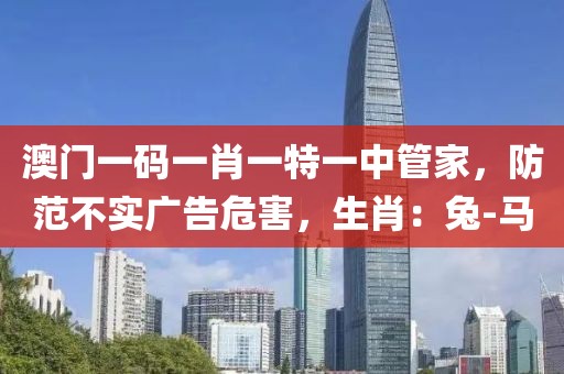 澳门一码一肖一特一中管家，防范不实广告危害，生肖：兔-马