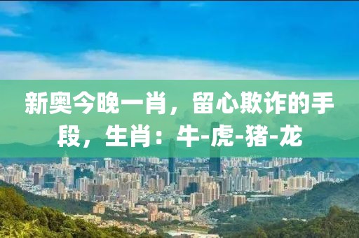 新奥今晚一肖，留心欺诈的手段，生肖：牛-虎-猪-龙