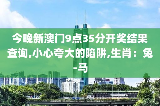 今晚新澳门9点35分开奖结果查询,小心夸大的陷阱,生肖：兔-马