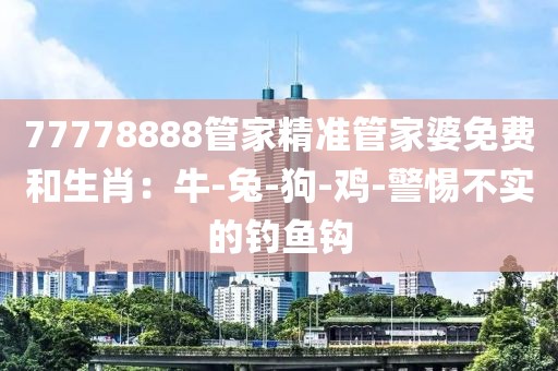 77778888管家精准管家婆免费和生肖：牛-兔-狗-鸡-警惕不实的钓鱼钩