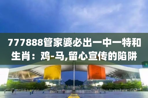 777888管家婆必出一中一特和生肖：鸡-马,留心宣传的陷阱