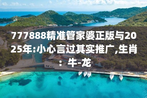 777888精准管家婆正版与2025年:小心言过其实推广,生肖：牛-龙