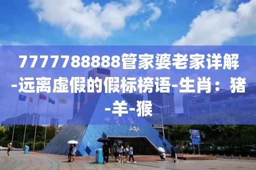 7777788888管家婆老家详解-远离虚假的假标榜语-生肖：猪-羊-猴