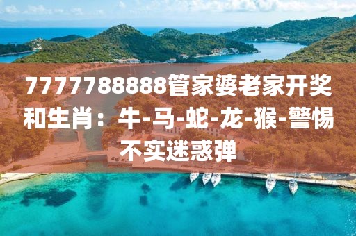 7777788888管家婆老家开奖和生肖：牛-马-蛇-龙-猴-警惕不实迷惑弹