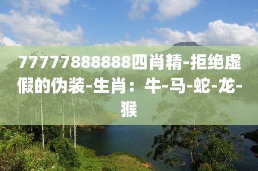 77777888888四肖精-拒绝虚假的伪装-生肖：牛-马-蛇-龙-猴