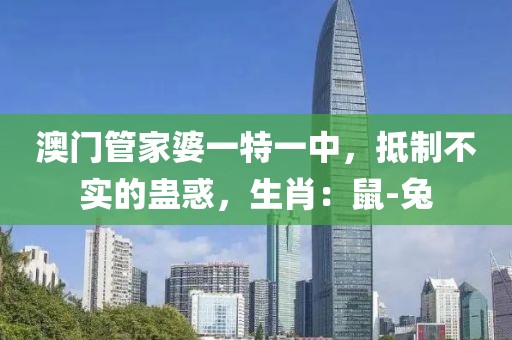 澳门管家婆一特一中，抵制不实的蛊惑，生肖：鼠-兔