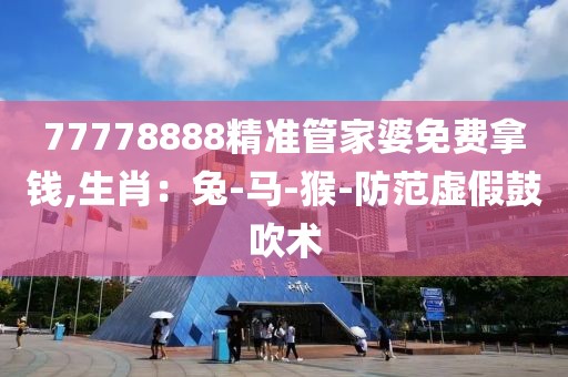 77778888精准管家婆免费拿钱,生肖：兔-马-猴-防范虚假鼓吹术