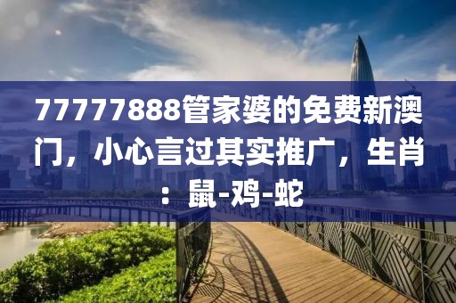 77777888管家婆的免费新澳门，小心言过其实推广，生肖：鼠-鸡-蛇