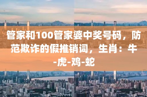 管家和100管家婆中奖号码，防范欺诈的假推销词，生肖：牛-虎-鸡-蛇
