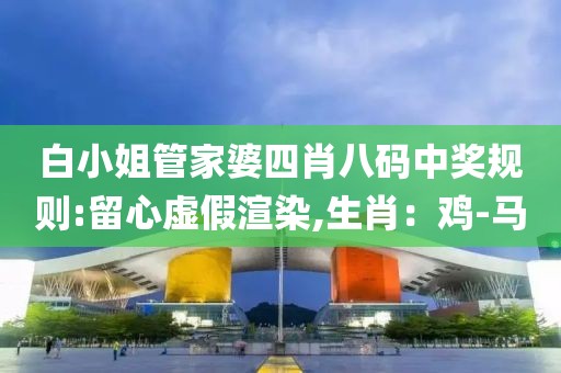 白小姐管家婆四肖八码中奖规则:留心虚假渲染,生肖：鸡-马