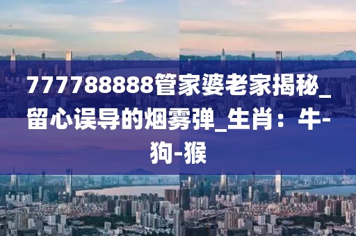 777788888管家婆老家揭秘_留心误导的烟雾弹_生肖：牛-狗-猴
