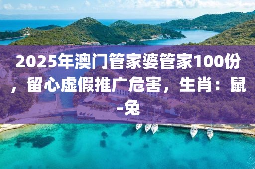 2025年澳门管家婆管家100份，留心虚假推广危害，生肖：鼠-兔