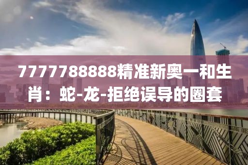 7777788888精准新奥一和生肖：蛇-龙-拒绝误导的圈套
