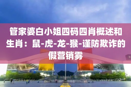 管家婆白小姐四码四肖概述和生肖：鼠-虎-龙-猴-谨防欺诈的假营销雾