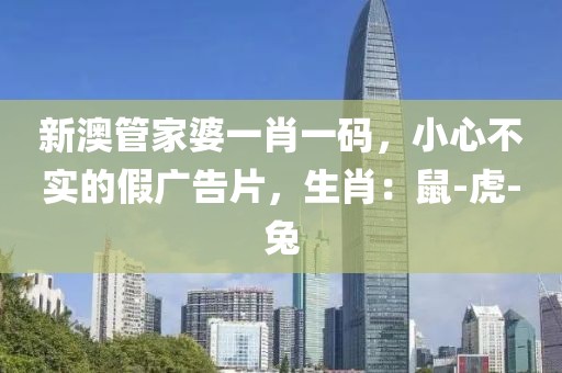 新澳管家婆一肖一码，小心不实的假广告片，生肖：鼠-虎-兔