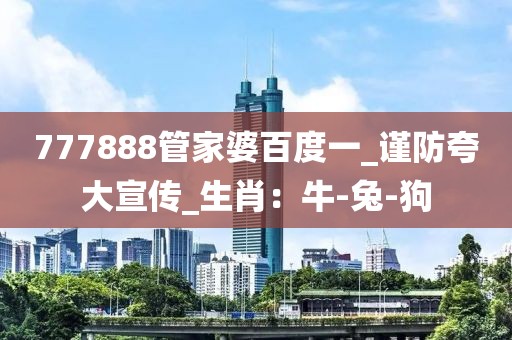 777888管家婆百度一_谨防夸大宣传_生肖：牛-兔-狗