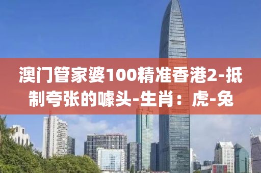 澳门管家婆100精准香港2-抵制夸张的噱头-生肖：虎-兔