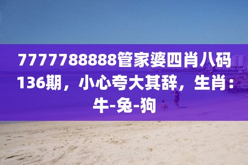 7777788888管家婆四肖八码136期，小心夸大其辞，生肖：牛-兔-狗