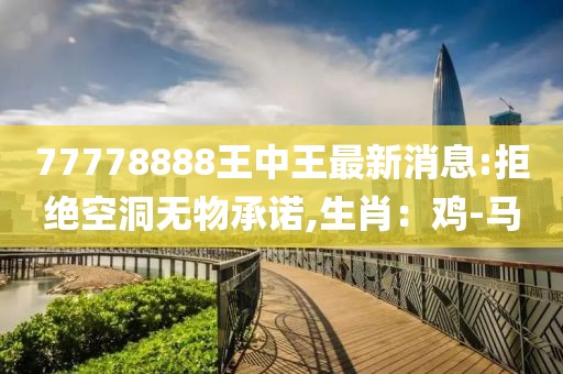 77778888王中王最新消息:拒绝空洞无物承诺,生肖：鸡-马