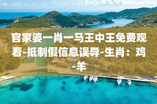 官家婆一肖一马王中王免费观看-抵制假信息误导-生肖：鸡-羊