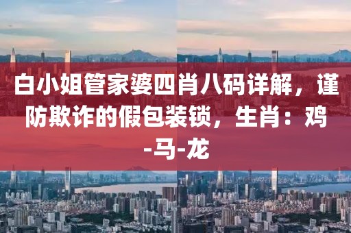 白小姐管家婆四肖八码详解，谨防欺诈的假包装锁，生肖：鸡-马-龙