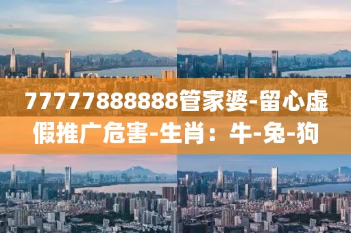 77777888888管家婆-留心虚假推广危害-生肖：牛-兔-狗