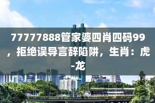 77777888管家婆四肖四码99，拒绝误导言辞陷阱，生肖：虎-龙