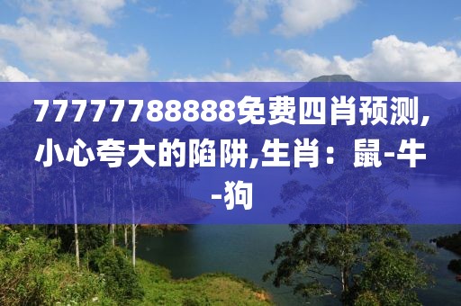 77777788888免费四肖预测,小心夸大的陷阱,生肖：鼠-牛-狗
