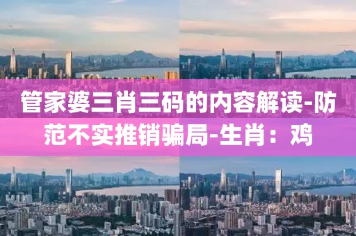 管家婆三肖三码的内容解读-防范不实推销骗局-生肖：鸡