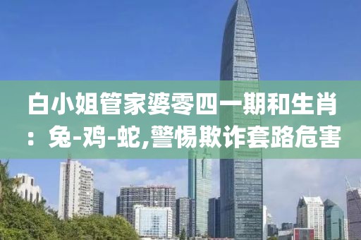 白小姐管家婆零四一期和生肖：兔-鸡-蛇,警惕欺诈套路危害