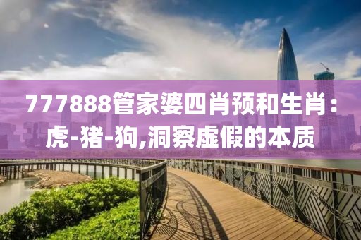 777888管家婆四肖预和生肖：虎-猪-狗,洞察虚假的本质