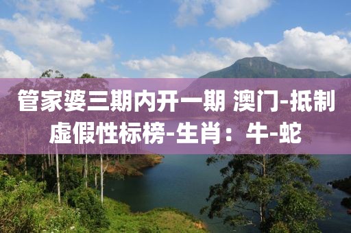 管家婆三期内开一期 澳门-抵制虚假性标榜-生肖：牛-蛇