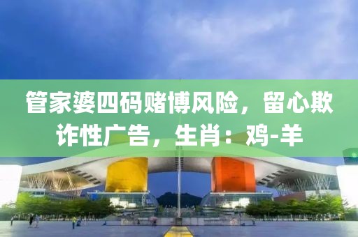 管家婆四码赌博风险，留心欺诈性广告，生肖：鸡-羊