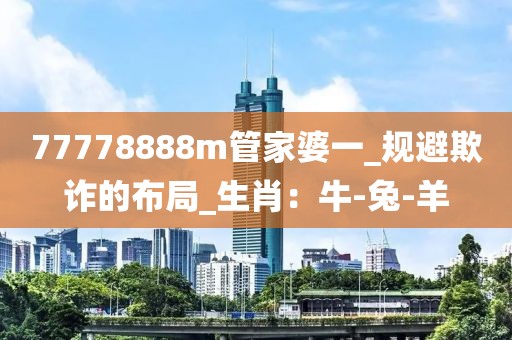 77778888m管家婆一_规避欺诈的布局_生肖：牛-兔-羊