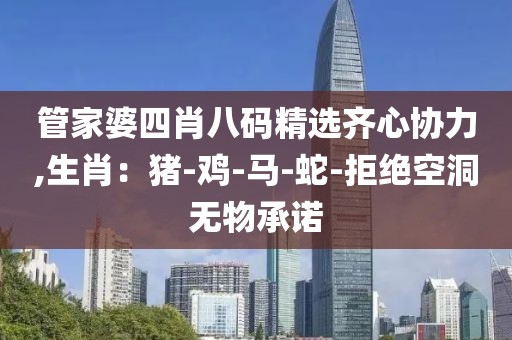 管家婆四肖八码精选齐心协力,生肖：猪-鸡-马-蛇-拒绝空洞无物承诺